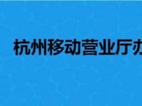 杭州移动营业厅办理卡（杭州移动营业厅）