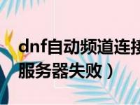 dnf自动频道连接失败怎么办（dnf自动连接服务器失败）