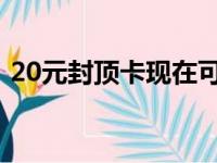 20元封顶卡现在可以用4G吗（20元封顶卡）