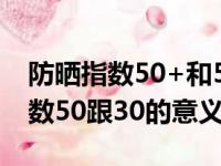 防晒指数50+和50+++有什么区别（防晒指数50跟30的意义）