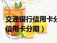 交通银行信用卡分期手续费怎么算（交通银行信用卡分期）