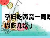 孕妇吃燕窝一周吃几次比较好（孕妇吃燕窝一周吃几次）