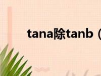 tana除tanb（tan是什么除以什么）