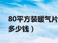 80平方装暖气片大概多少钱（装暖气片大概多少钱）