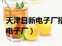 天津日新电子厂招聘信息最新招工（天津日新电子厂）