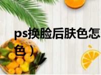 ps换脸后肤色怎么调（ps换脸后如何统一肤色）