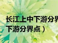 长江上中下游分界点在哪两个省份（长江上中下游分界点）