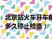 北京站火车开车前多久停止检票（火车开车前多久停止检票）