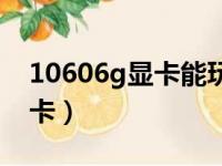 10606g显卡能玩什么大型游戏（10606g显卡）