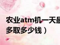 农业atm机一天最多取多少钱（atm机一天最多取多少钱）