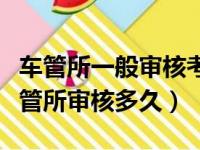 车管所一般审核考驾照资料要多久（考驾照车管所审核多久）