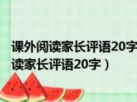 课外阅读家长评语20字课外阅读后家长评语怎么写（课外阅读家长评语20字）