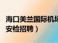 海口美兰国际机场安全检查站（海口美兰机场安检招聘）