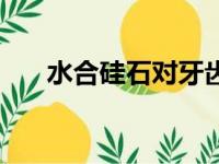 水合硅石对牙齿有伤害吗（水合硅石）