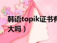 韩语topik证书有效期（韩语topik证书价值大吗）