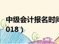 中级会计报名时间2022（中级会计报名时间2018）