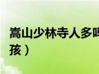 嵩山少林寺人多吗（嵩山少林寺一年死多少小孩）