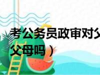 考公务员政审对父母的要求（考公务员要政审父母吗）