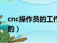 cnc操作员的工作职责（cnc操作员是做什么的）