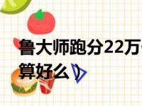 鲁大师跑分22万什么水平（鲁大师跑分25万算好么）