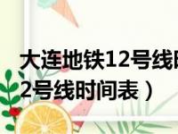 大连地铁12号线时间表间隔时间（大连地铁12号线时间表）