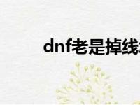 dnf老是掉线怎么搞（dnf防掉线）