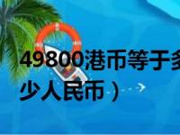 49800港币等于多少人民币（800港币等于多少人民币）