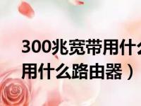 300兆宽带用什么路由器wifi6（300兆宽带用什么路由器）