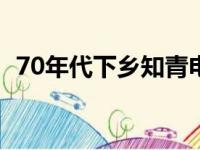 70年代下乡知青电视剧（下乡知青电视剧）