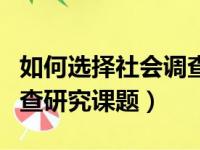 如何选择社会调查方法（应当怎样选择社会调查研究课题）