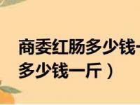 商委红肠多少钱一斤2022查防伪（商委红肠多少钱一斤）