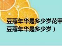 豆蔻年华是多少岁花甲之年是多少岁知天命之年是多少岁（豆蔻年华是多少岁）