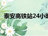 泰安高铁站24小时客服电话（泰安高铁站）