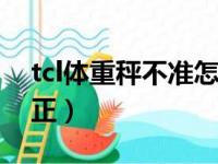 tcl体重秤不准怎么矫正（体重秤不准怎么矫正）