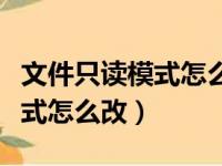 文件只读模式怎么改成编辑模式（文件只读模式怎么改）