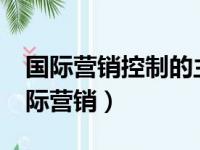 国际营销控制的主要内容包括哪些方面?（国际营销）