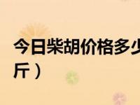 今日柴胡价格多少钱一斤（柴胡价格多少钱一斤）