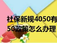 社保新规4050有哪些条件才能办理（社保4050政策怎么办理）