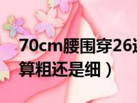 70cm腰围穿26还是27的裤子（女生腰围70算粗还是细）