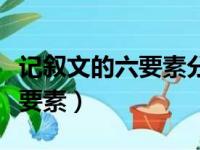 记叙文的六要素分别是什么内容（记叙文的六要素）