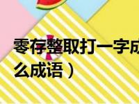 零存整取打一字成语（零存整取打一成语是什么成语）