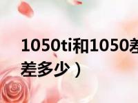 1050ti和1050差多少性能（1050ti和1050差多少）