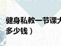 健身私教一节课大概多少钱（健身私教一节课多少钱）