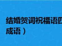 结婚贺词祝福语四字成语（结婚贺词大全四字成语）