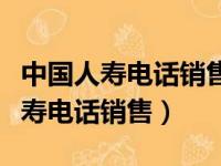 中国人寿电话销售是不是只要打电话（中国人寿电话销售）