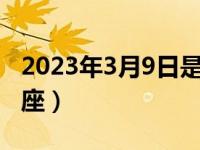 2023年3月9日是什么星座（3月9日是什么星座）