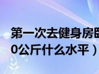 第一次去健身房卧推50公斤什么水平（卧推50公斤什么水平）