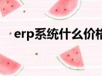 erp系统什么价格（一套erp系统多少钱）