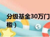 分级基金30万门槛是多少（分级基金30万门槛）