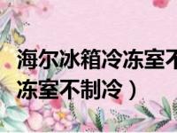 海尔冰箱冷冻室不制冷怎么回事（海尔冰箱冷冻室不制冷）